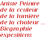 Artiste Peintre
de la couleur
de la lumière
de la chaleur ...
Biographie
expositions